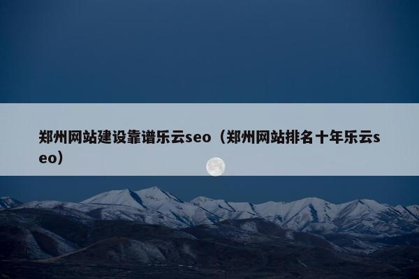 郑州网站建设靠谱乐云seo（郑州网站排名十年乐云seo）