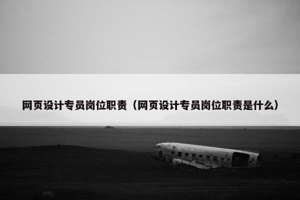 网页设计专员岗位职责（网页设计专员岗位职责是什么）