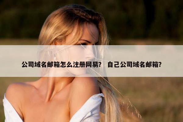 公司域名邮箱怎么注册网易？ 自己公司域名邮箱？