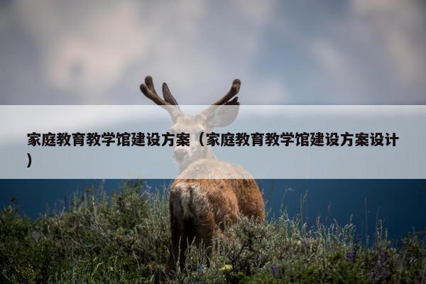 家庭教育教学馆建设方案（家庭教育教学馆建设方案设计）