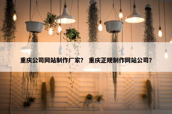 重庆公司网站制作厂家？ 重庆正规制作网站公司？