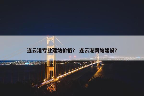 连云港专业建站价格？ 连云港网站建设？