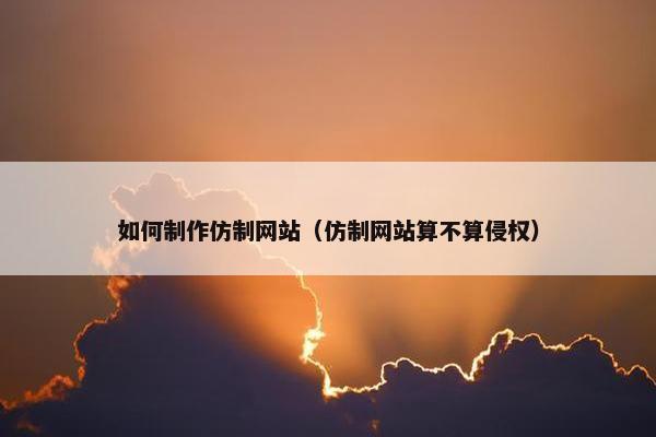 如何制作仿制网站（仿制网站算不算侵权）