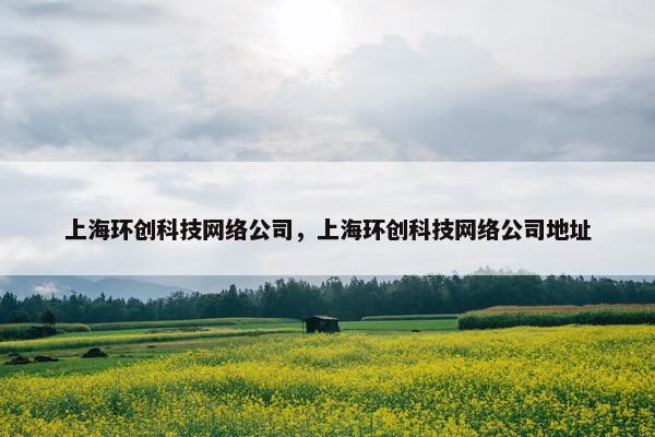 上海环创科技网络公司，上海环创科技网络公司地址