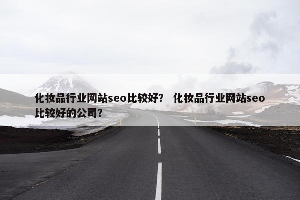 化妆品行业网站seo比较好? 化妆品行业网站seo比较好的公司? 化妆品行业网站seo比较好? 化妆品行业网站seo比较好的公司?