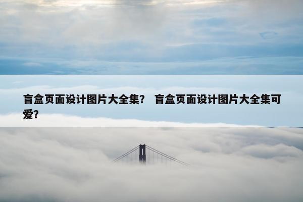 盲盒页面设计图片大全集？ 盲盒页面设计图片大全集可爱？