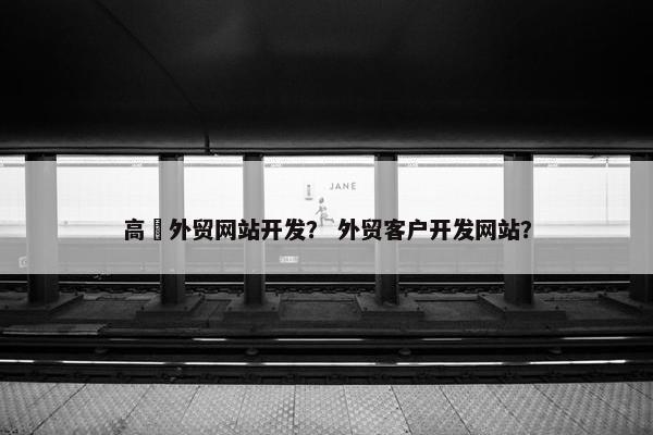 高埗外贸网站开发？ 外贸客户开发网站？