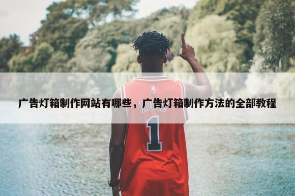 广告灯箱制作网站有哪些，广告灯箱制作方法的全部教程