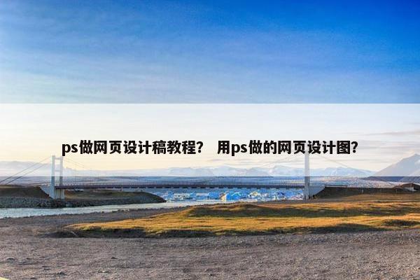 ps做网页设计稿教程？ 用ps做的网页设计图？