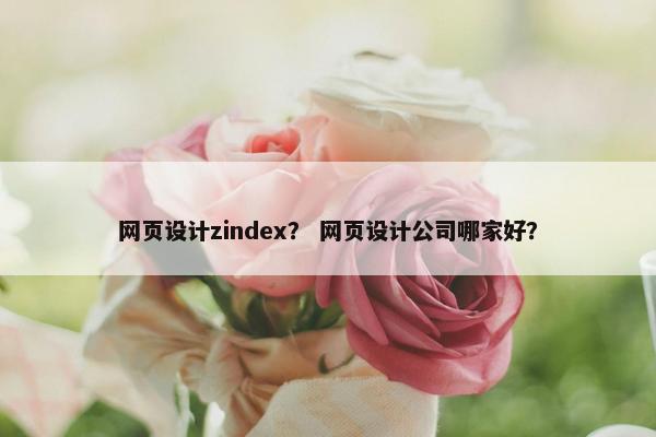 网页设计zindex？ 网页设计公司哪家好？