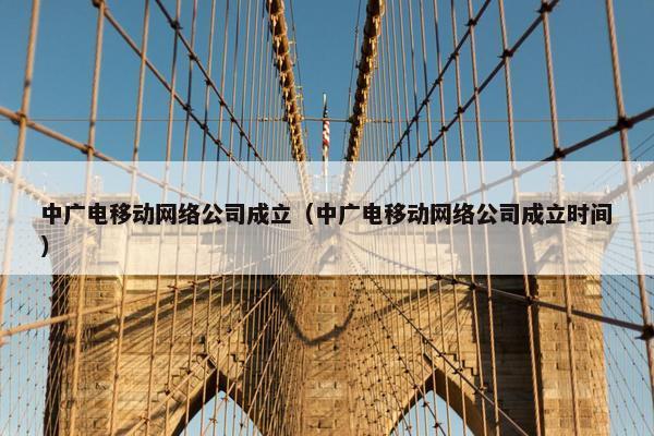 中广电移动网络公司成立（中广电移动网络公司成立时间）