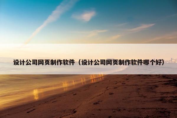 设计公司网页制作软件（设计公司网页制作软件哪个好）