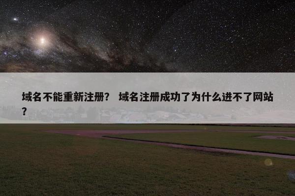 域名不能重新注册？ 域名注册成功了为什么进不了网站？
