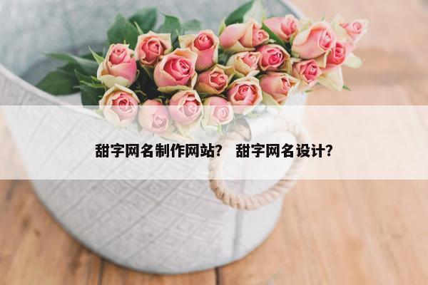甜字网名制作网站？ 甜字网名设计？