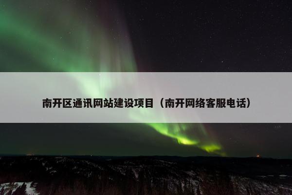 南开区通讯网站建设项目（南开网络客服电话）