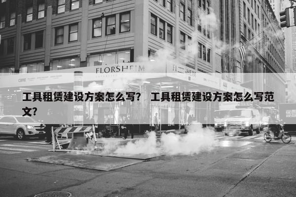 工具租赁建设方案怎么写？ 工具租赁建设方案怎么写范文？