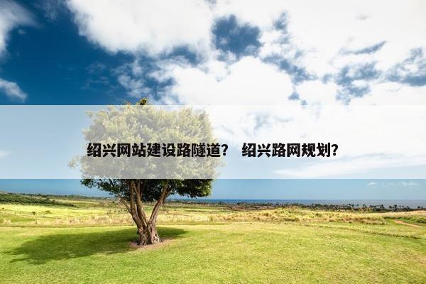 绍兴网站建设路隧道？ 绍兴路网规划？