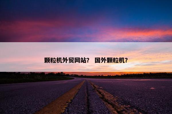 颗粒机外贸网站？ 国外颗粒机？