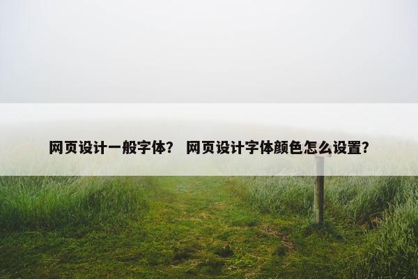 网页设计一般字体？ 网页设计字体颜色怎么设置？