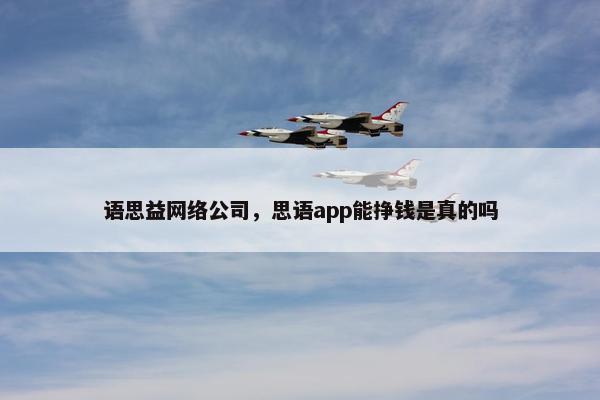 语思益网络公司，思语app能挣钱是真的吗