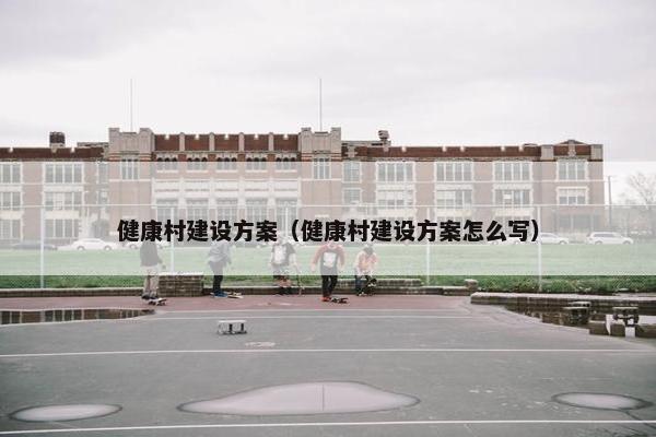 健康村建设方案（健康村建设方案怎么写）