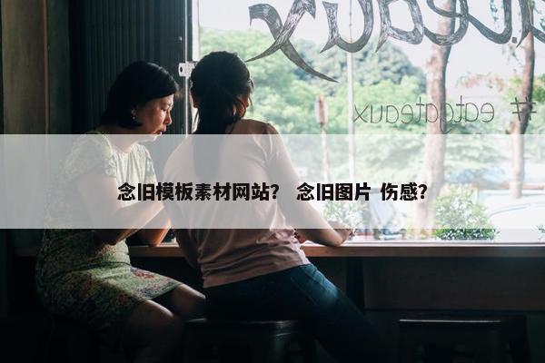 念旧模板素材网站？ 念旧图片 伤感？