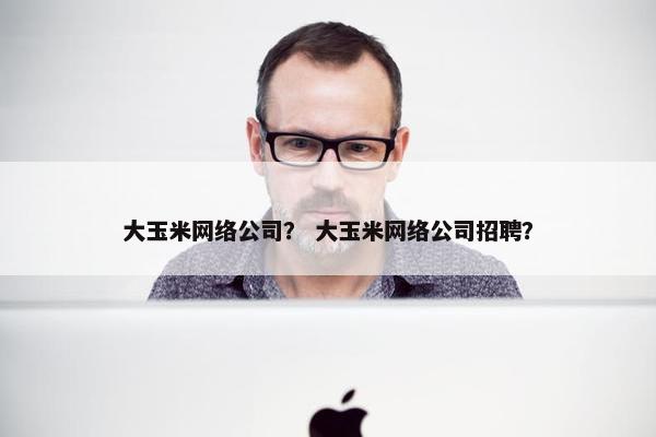 大玉米网络公司？ 大玉米网络公司招聘？