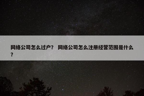 网络公司怎么过户？ 网络公司怎么注册经营范围是什么？