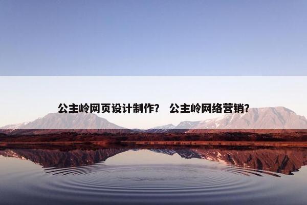 公主岭网页设计制作？ 公主岭网络营销？