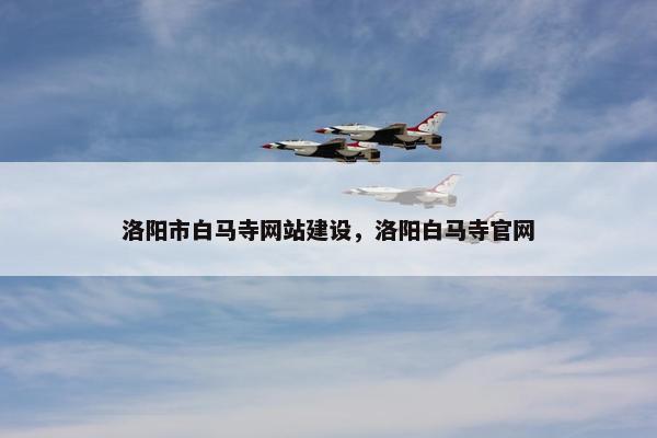 洛阳市白马寺网站建设，洛阳白马寺官网