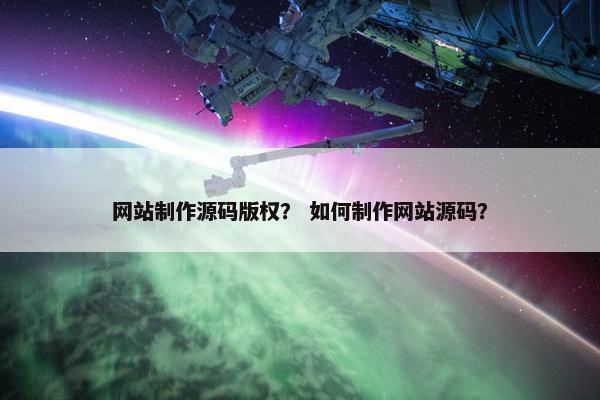 网站制作源码版权？ 如何制作网站源码？