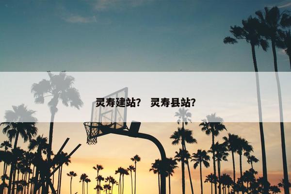 灵寿建站？ 灵寿县站？