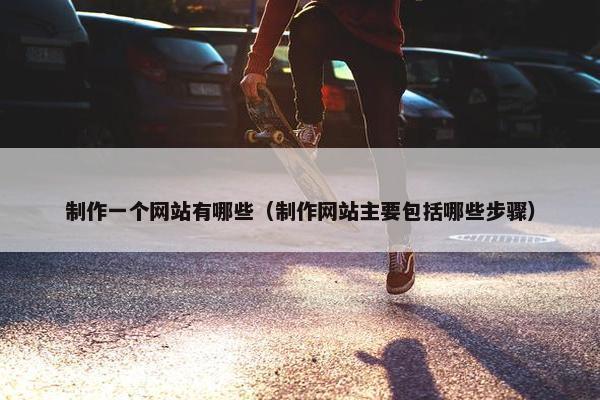 制作一个网站有哪些（制作网站主要包括哪些步骤）