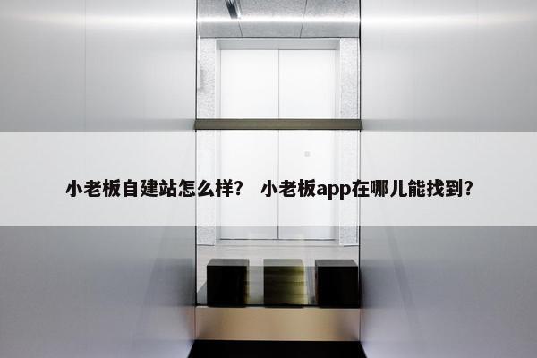 小老板自建站怎么样？ 小老板app在哪儿能找到？