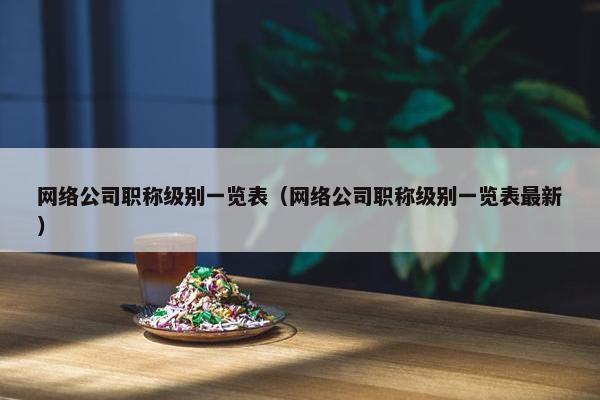 网络公司职称级别一览表（网络公司职称级别一览表最新）