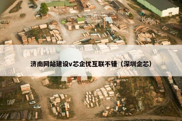 济南网站建设v芯企优互联不错（深圳企芯）