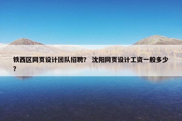 铁西区网页设计团队招聘？ 沈阳网页设计工资一般多少？