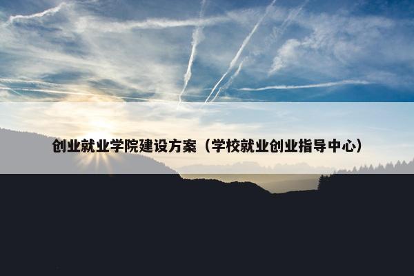 创业就业学院建设方案（学校就业创业指导中心）