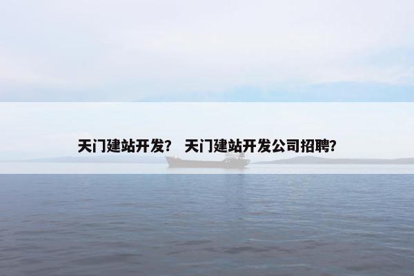 天门建站开发？ 天门建站开发公司招聘？