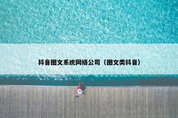 抖音图文系统网络公司（图文类抖音）