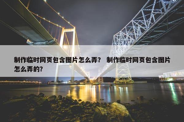 制作临时网页包含图片怎么弄？ 制作临时网页包含图片怎么弄的？