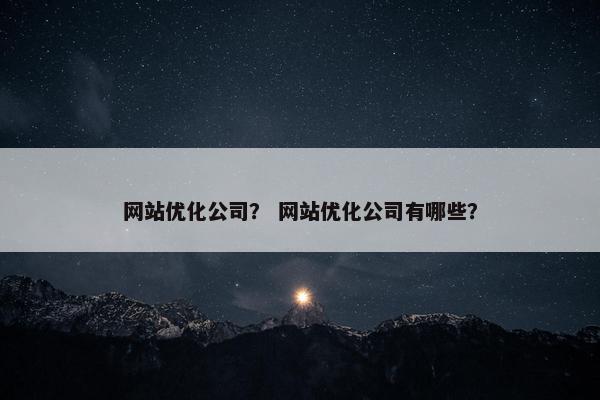 网站优化公司？ 网站优化公司有哪些？