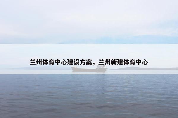 兰州体育中心建设方案，兰州新建体育中心