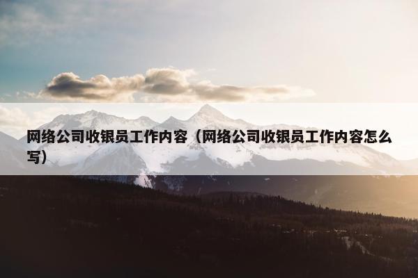 网络公司收银员工作内容（网络公司收银员工作内容怎么写）