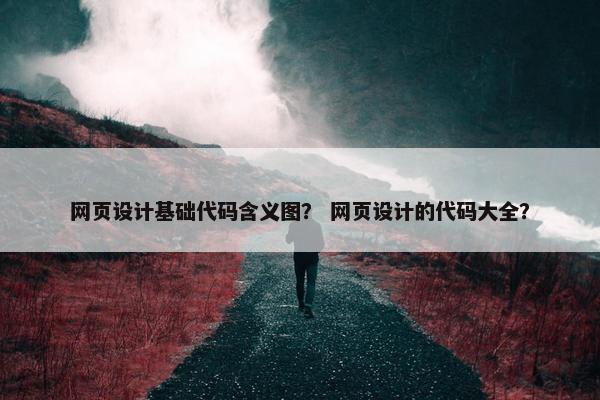 网页设计基础代码含义图？ 网页设计的代码大全？