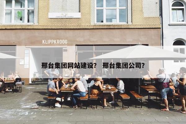 邢台集团网站建设？ 邢台集团公司？