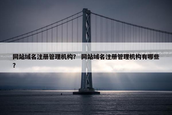 网站域名注册管理机构？ 网站域名注册管理机构有哪些？