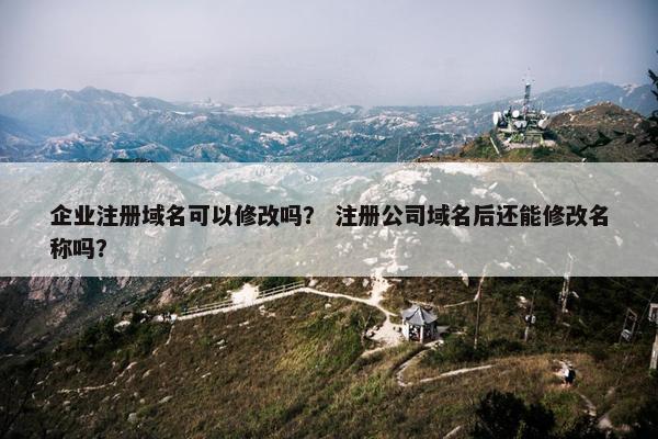 企业注册域名可以修改吗？ 注册公司域名后还能修改名称吗？