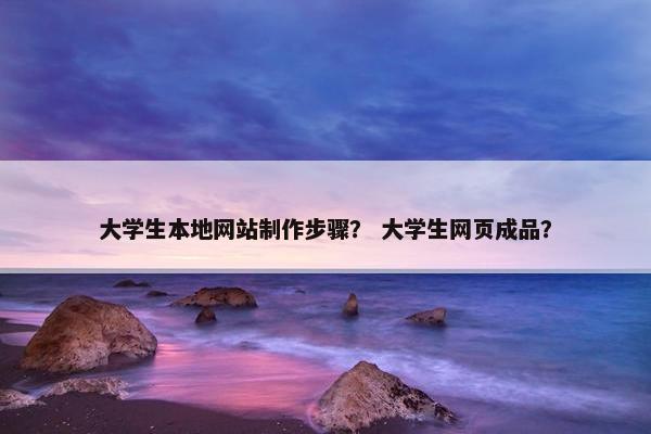 大学生本地网站制作步骤？ 大学生网页成品？