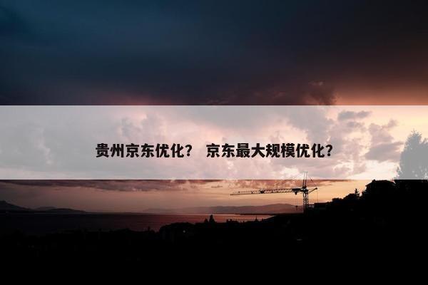 贵州京东优化？ 京东最大规模优化？